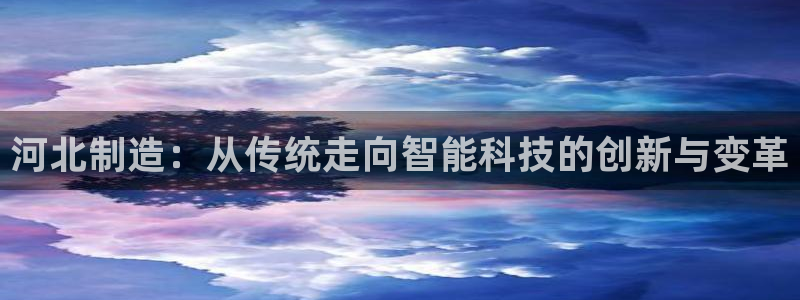 门徒娱乐注册登录：河北制造：从传统走向智能科技的创新与变革