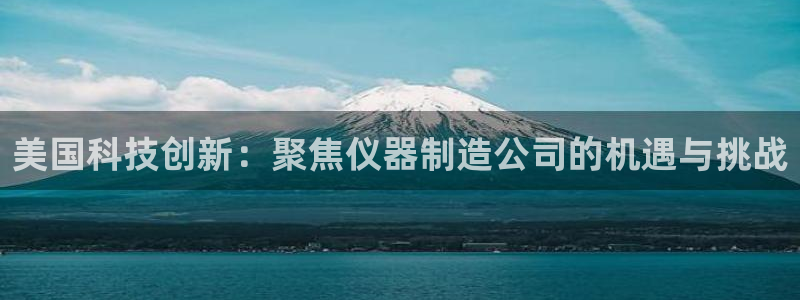 门徒娱乐开奖平台下载：美国科技创新：聚焦仪器制造公司的机遇与