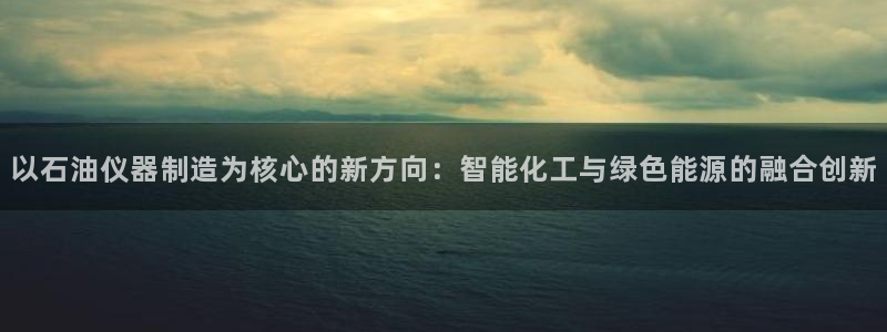 门徒娱乐怎么下载软件：以石油仪器制造为核心的新方向：智能化工