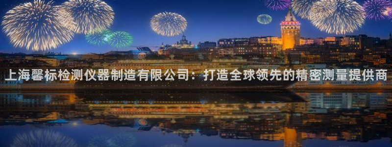 焦点娱乐门徒平台在哪找：上海馨标检测仪器制造有限公司：打造全