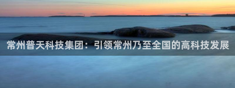 门徒娱乐网站官网首页：常州普天科技集团：引领常州乃至全国的高