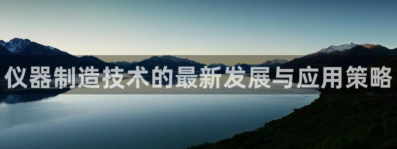门徒娱乐是个什么软件：仪器制造技术的最新发展与应用策略