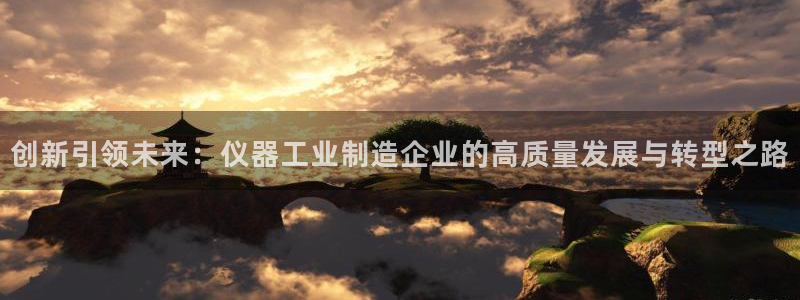 门徒娱乐注册平台有哪些：创新引领未来：仪器工业制造企业的高质