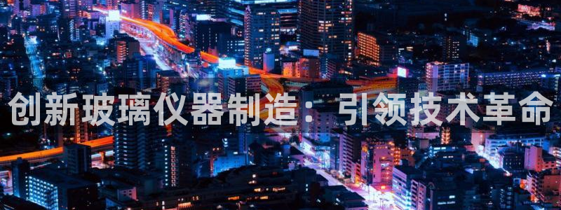 门徒娱乐项目叫什么：创新玻璃仪器制造：引领技术革命