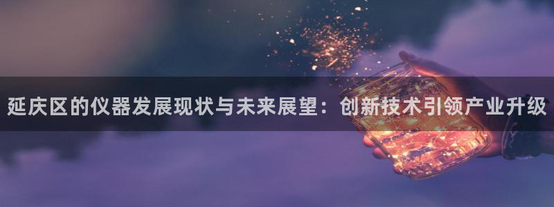 boss娱乐门徒：延庆区的仪器发展现状与未来展望：创新技术引