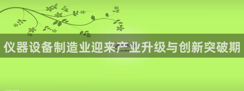 门徒娱乐多长时间了：仪器设备制造业迎来产业升级与创新突破期