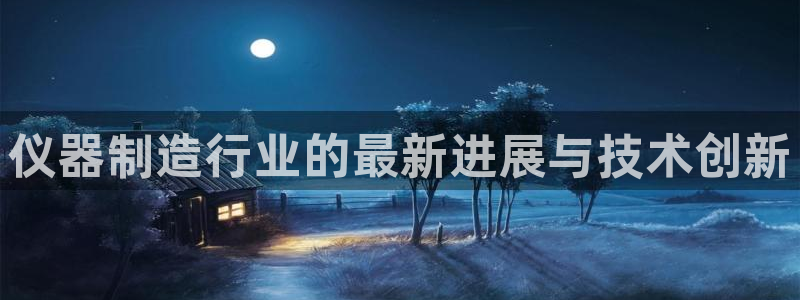 门徒娱乐网页版官网下载：仪器制造行业的最新进展与技术创新