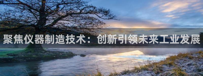门徒娱乐怎么代理赚钱的：聚焦仪器制造技术：创新引领未来工业发