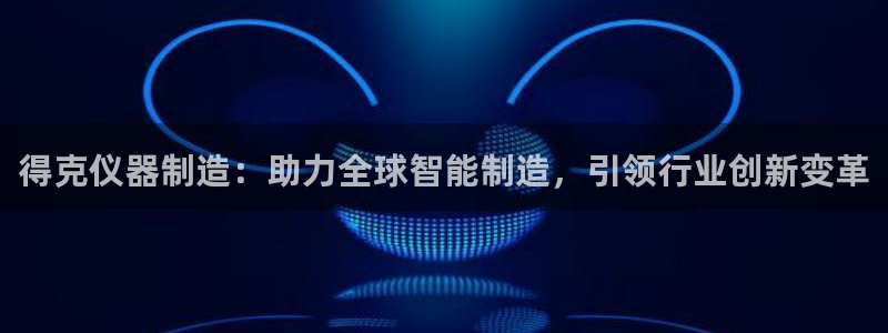 门徒娱乐京彩挂机下载：得克仪器制造：助力全球智能制造，引领行