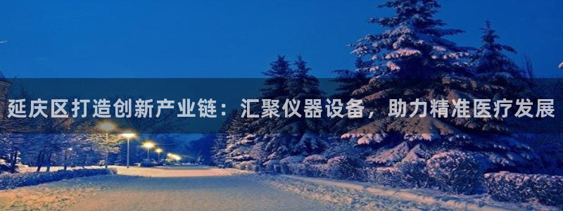 门徒娱乐怎么打不开网页了：延庆区打造创新产业链：汇聚仪器设备