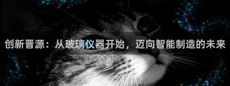 门徒娱乐跑路最新消息：创新晋源：从玻璃仪器开始，迈向智能制造