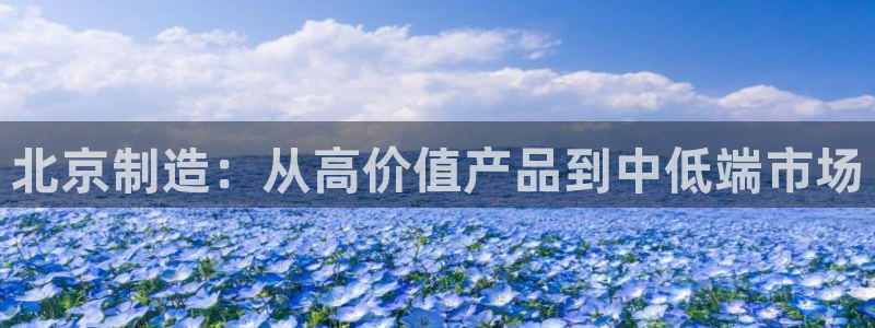 门徒娱乐网页版登录入口：北京制造：从高价值产品到中低端市场