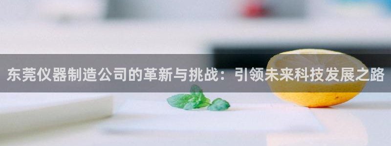 门徒娱乐官方平台：东莞仪器制造公司的革新与挑战：引领未来科技