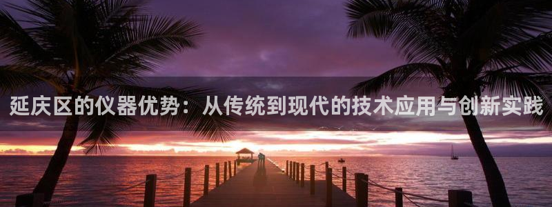 门徒娱乐平台注册地址：延庆区的仪器优势：从传统到现代的技术应