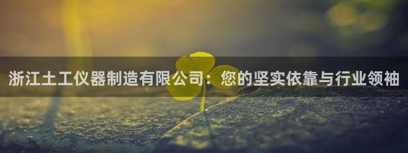 门徒娱乐黑平台：浙江土工仪器制造有限公司：您的坚实依靠与行业