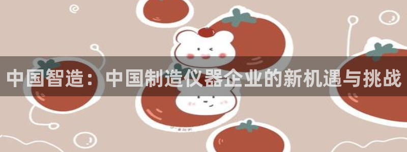 门徒娱乐跑路了吗：中国智造：中国制造仪器企业的新机遇与挑战