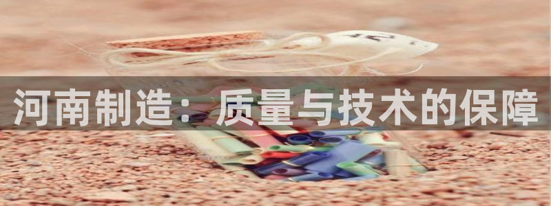 门徒娱乐代理注册官网：河南制造：质量与技术的保障