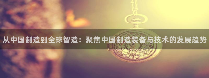 门徒娱乐品牌产品：从中国制造到全球智造：聚焦中国制造装备与技