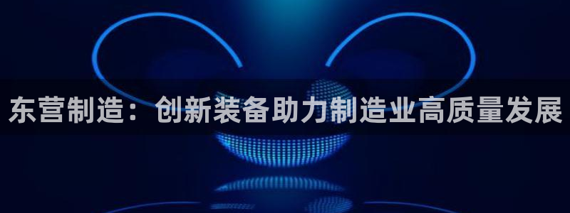 拉菲门徒娱乐：东营制造：创新装备助力制造业高质量发展