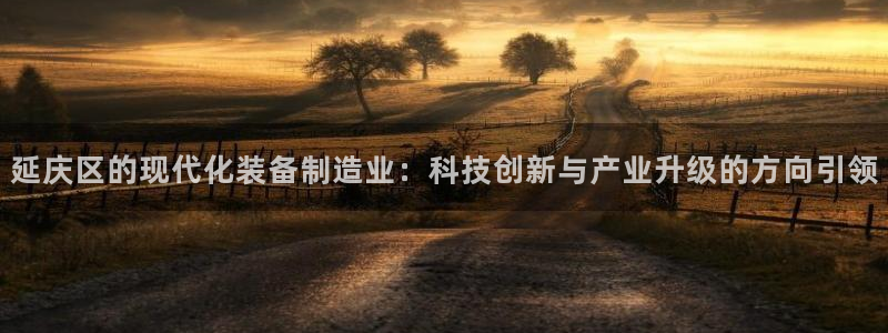 门徒娱乐登录网址大全：延庆区的现代化装备制造业：科技创新与产