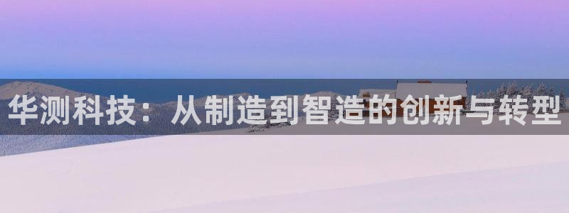 门徒娱乐链接：华测科技：从制造到智造的创新与转型