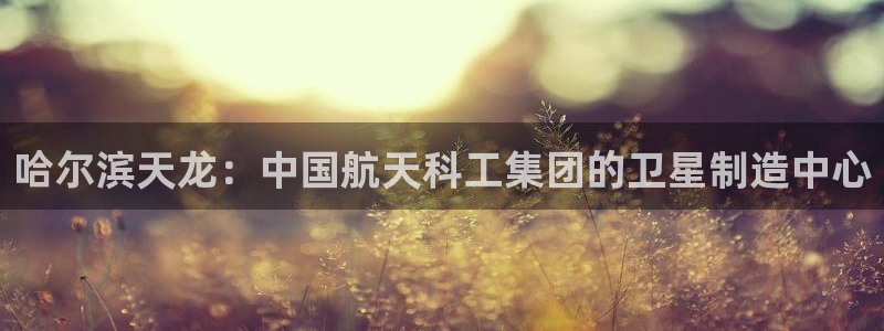 门徒娱乐老板是谁呀视频：哈尔滨天龙：中国航天科工集团的卫星制