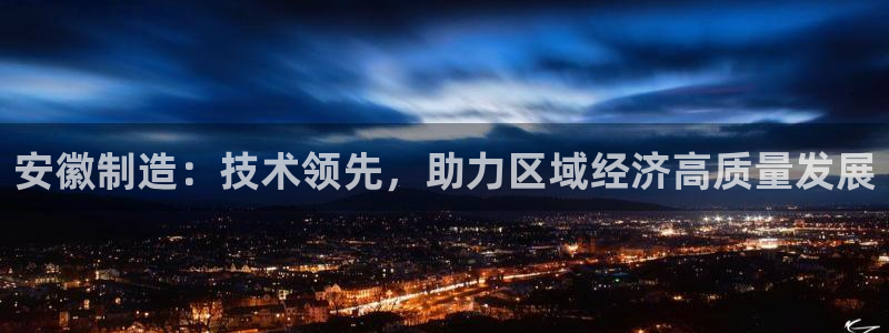 门徒娱乐平台靠谱吗：安徽制造：技术领先，助力区域经济高质量发