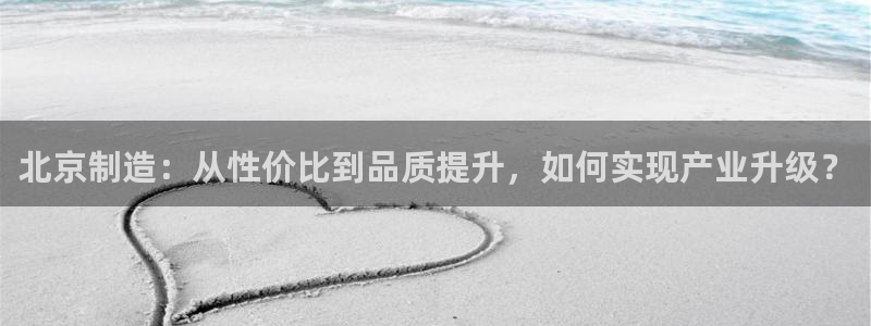 门徒娱乐网页版下载：北京制造：从性价比到品质提升，如何实现产