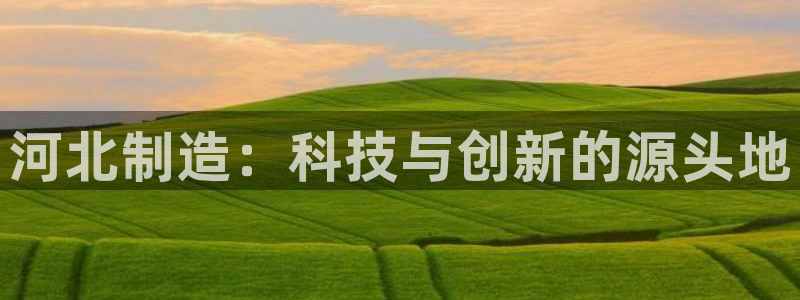门徒娱乐总代理怎么样啊：河北制造：科技与创新的源头地