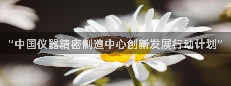 门徒娱乐是真的吗：“中国仪器精密制造中心创新发展行动计划”