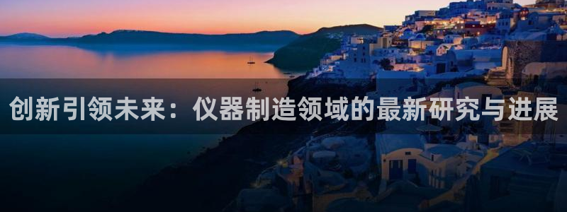 娱乐门徒登录网站下载：创新引领未来：仪器制造领域的最新研究与