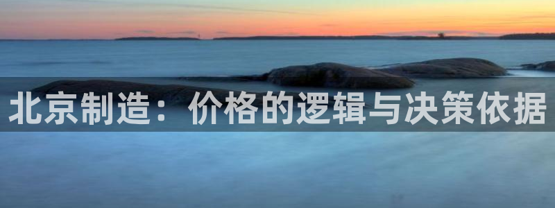 门徒娱乐平台代理商加盟：北京制造：价格的逻辑与决策依据
