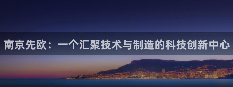 门徒娱乐怎么注册会员卡：南京先欧：一个汇聚技术与制造的科技创