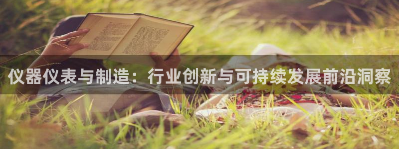 拉菲门徒娱乐：仪器仪表与制造：行业创新与可持续发展前沿洞察