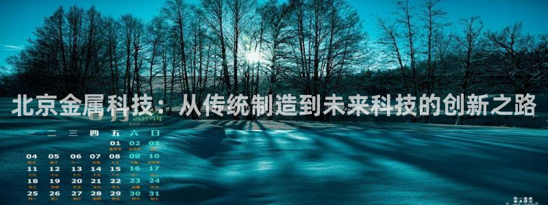 门徒娱乐注册官方微信号：北京金属科技：从传统制造到未来科技的