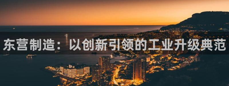 门徒娱乐黑不黑：东营制造：以创新引领的工业升级典范