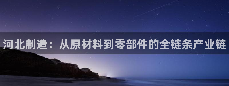门徒娱乐在线链接观看：河北制造：从原材料到零部件的全链条产业