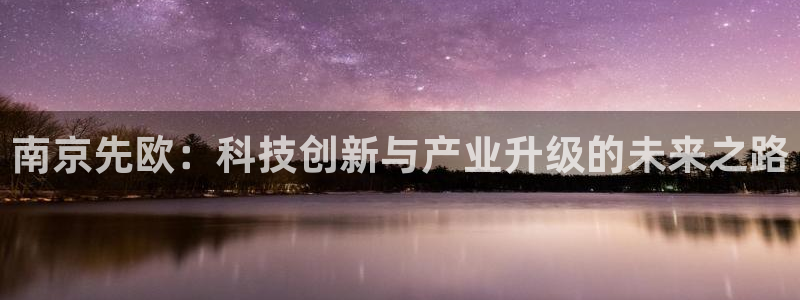 门徒娱乐区究7276O：南京先欧：科技创新与产业升级的未来之