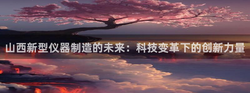 门徒娱乐网站：山西新型仪器制造的未来：科技变革下的创新力量
