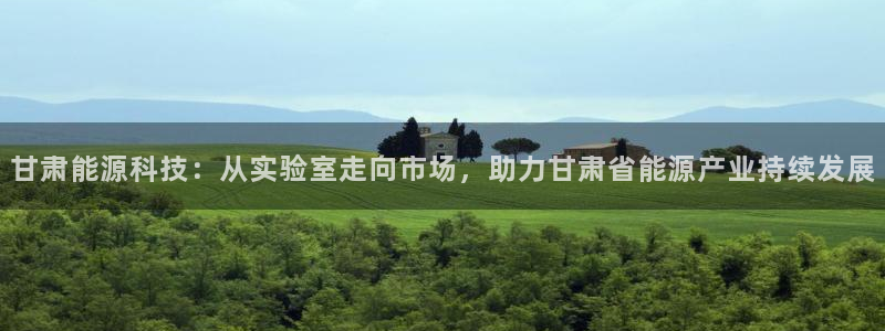 门徒娱乐前7O667：甘肃能源科技：从实验室走向市场，助力甘