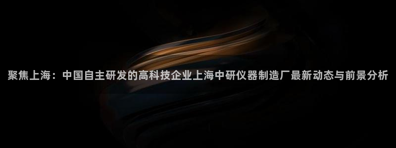 门徒娱乐场所：聚焦上海：中国自主研发的高科技企业上海中研仪器
