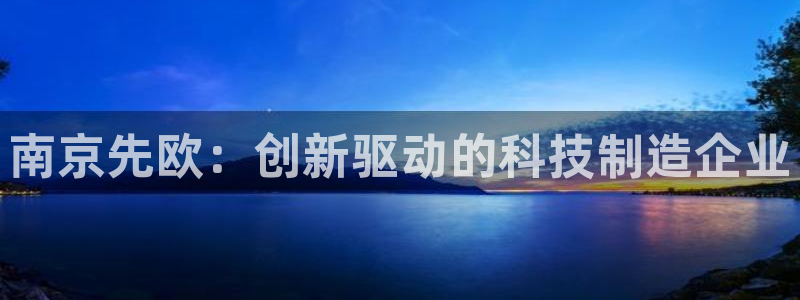 门徒娱乐67五壹叁八：南京先欧：创新驱动的科技制造企业