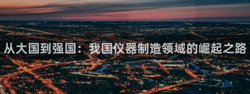 门徒娱乐注册官方网站：从大国到强国：我国仪器制造领域的崛起之