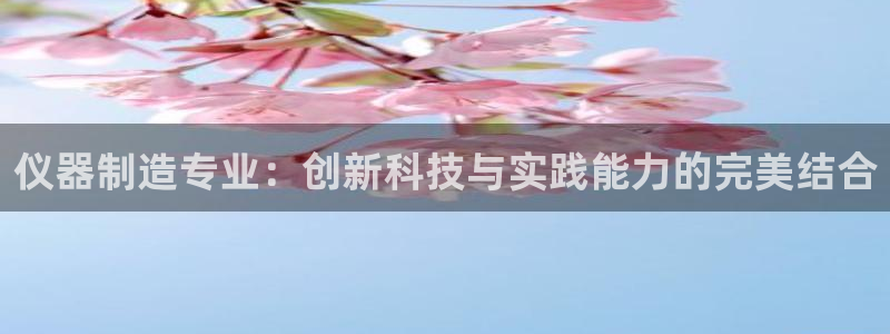 门徒娱乐行业新闻：仪器制造专业：创新科技与实践能力的完美结合