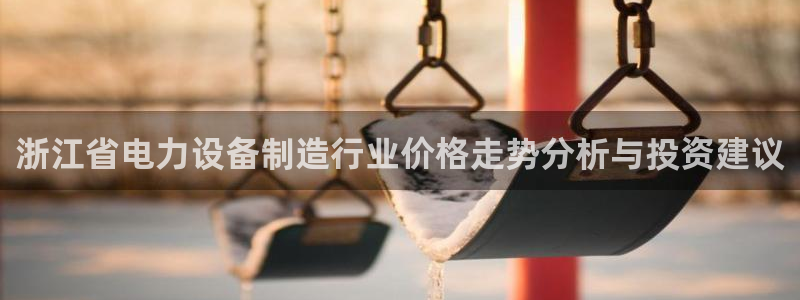 门徒娱乐团队介绍语：浙江省电力设备制造行业价格走势分析与投资