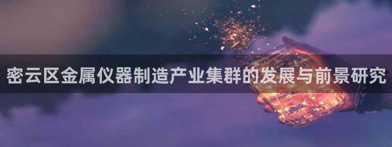 娱乐门徒txt微盘：密云区金属仪器制造产业集群的发展与前景研