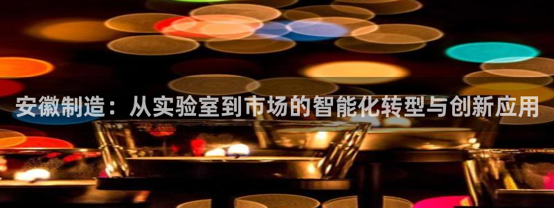 新功夫之王娱乐门徒：安徽制造：从实验室到市场的智能化转型与创