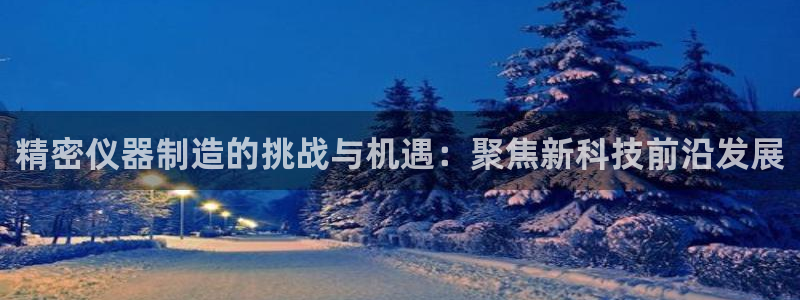 门徒娱乐线路图高清大图：精密仪器制造的挑战与机遇：聚焦新科技