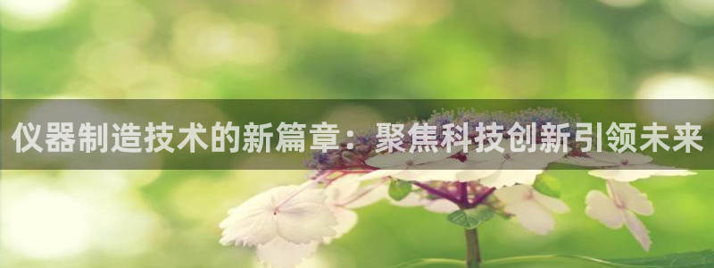 门徒娱乐怎么提不了款：仪器制造技术的新篇章：聚焦科技创新引领