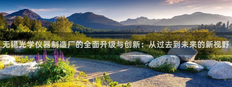门徒娱乐网站下载地址：无锡光学仪器制造厂的全面升级与创新：从